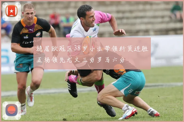 稳居欧冠区38岁小法带领科莫连胜五场领先尤文三分罗马六分