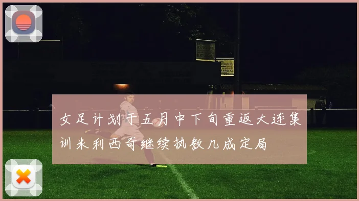 女足计划于五月中下旬重返大连集训米利西奇继续执教几成定局