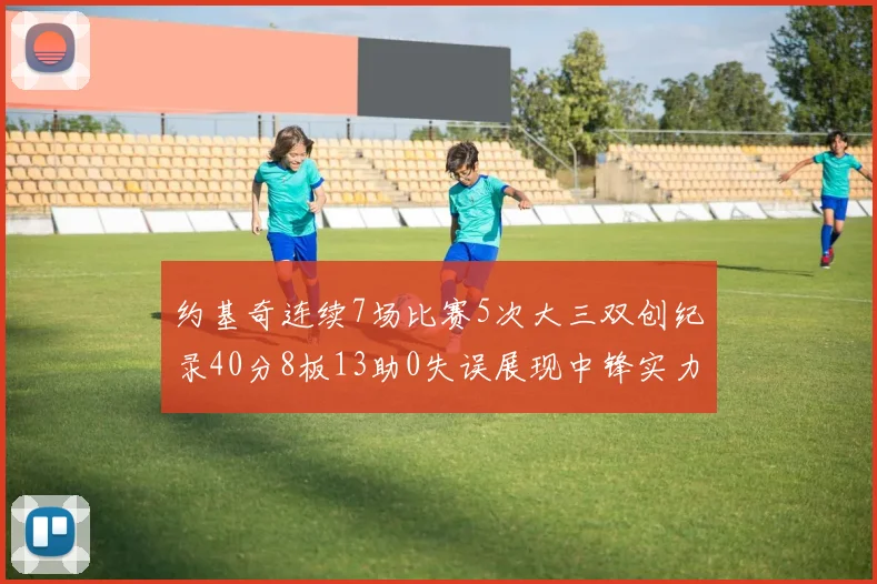 约基奇连续7场比赛5次大三双创纪录40分8板13助0失误展现中锋实力