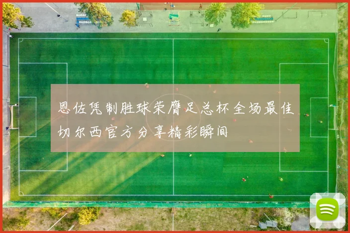 恩佐凭制胜球荣膺足总杯全场最佳切尔西官方分享精彩瞬间