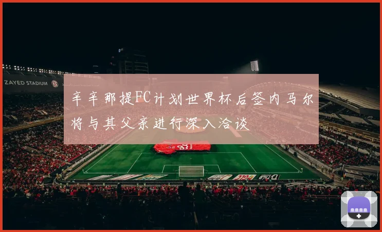 辛辛那提FC计划世界杯后签内马尔将与其父亲进行深入洽谈