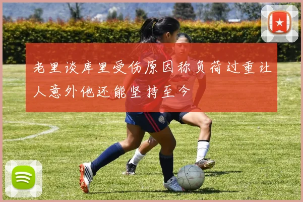 老里谈库里受伤原因称负荷过重让人意外他还能坚持至今