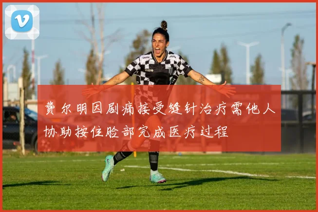 费尔明因剧痛接受缝针治疗需他人协助按住脸部完成医疗过程