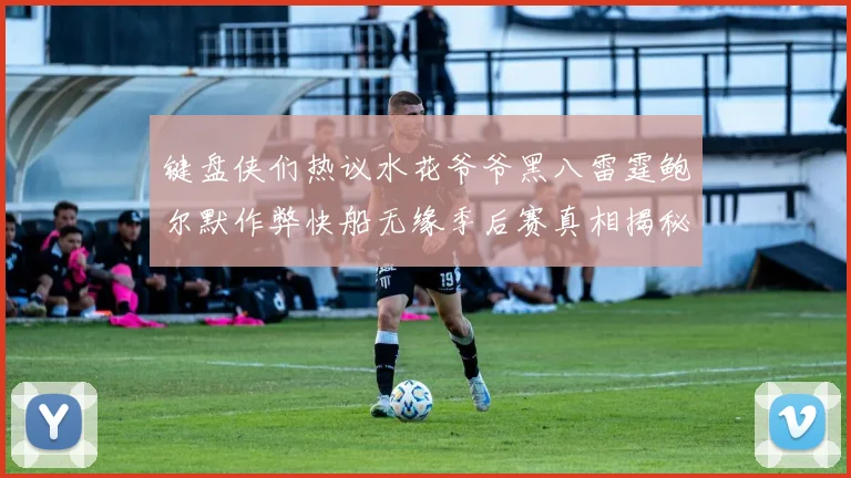 键盘侠们热议水花爷爷黑八雷霆鲍尔默作弊快船无缘季后赛真相揭秘