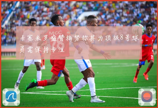卡塞米罗盛赞梅努称其为顶级8号球员需保持专注