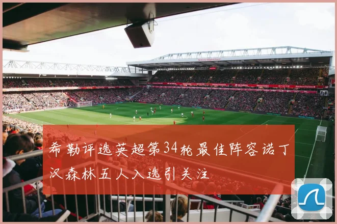 希勒评选英超第34轮最佳阵容诺丁汉森林五人入选引关注
