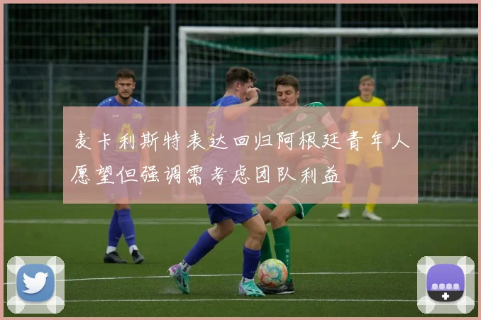 麦卡利斯特表达回归阿根廷青年人愿望但强调需考虑团队利益