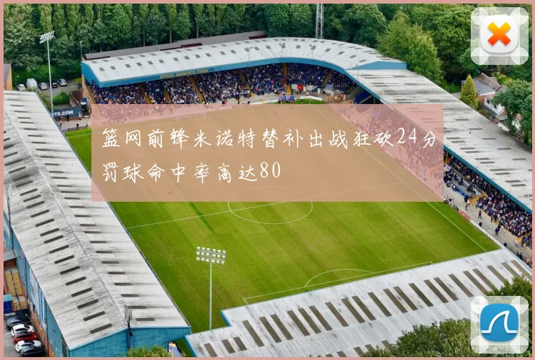 篮网前锋米诺特替补出战狂砍24分罚球命中率高达80