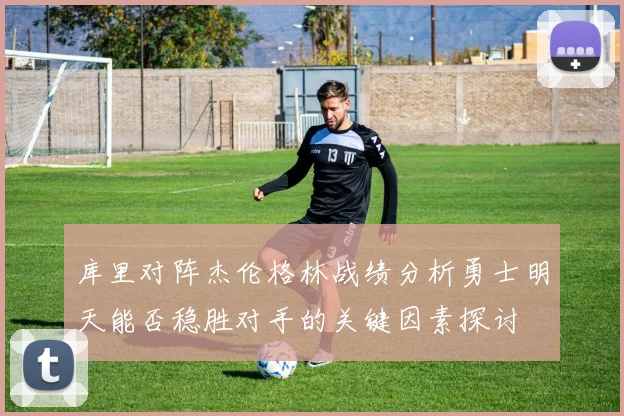 库里对阵杰伦格林战绩分析勇士明天能否稳胜对手的关键因素探讨