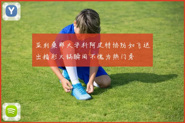 亚利桑那大学科阿皮特协防如飞送出精彩火锅瞬间不愧为热门秀